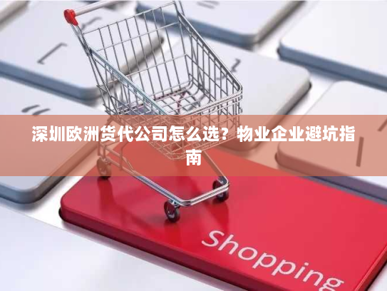 深圳欧洲货代公司怎么选?物业企业避坑指南 深圳欧洲货代公司怎么选?物业企业避坑指南