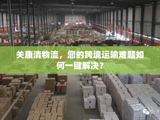 关康清物流,您的跨境运输难题如何一键解决? 关康清物流,您的跨境运输难题如何一键解决?