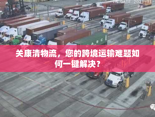 关康清物流，您的跨境运输难题如何一键解决？