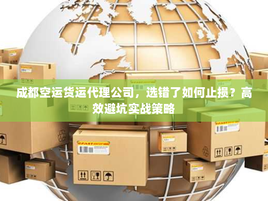 成都空运货运代理公司,选错了如何止损?高效避坑实战策略 成都空运货运代理公司,选错了如何止损?高效避坑实战策略