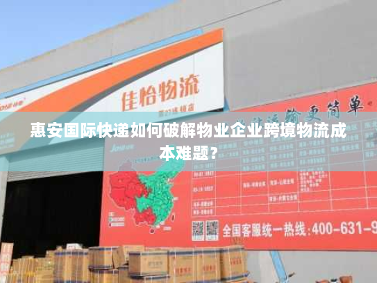 惠安国际快递如何破解物业企业跨境物流成本难题? 惠安国际快递如何破解物业企业跨境物流成本难题?