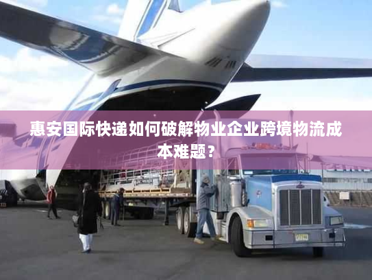 惠安国际快递如何破解物业企业跨境物流成本难题? 惠安国际快递如何破解物业企业跨境物流成本难题?