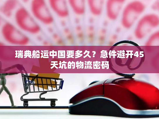 瑞典船运中国要多久？急件避开45天坑的物流密码