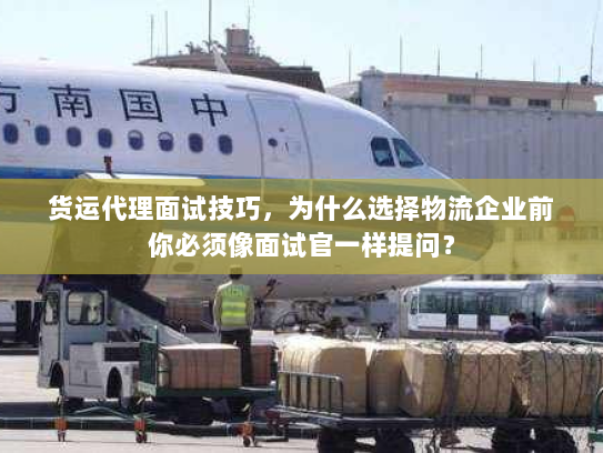 货运代理面试技巧,为什么选择物流企业前你必须像面试官一样提问? 货运代理面试技巧,为什么选择物流企业前你必须像面试官一样提问?