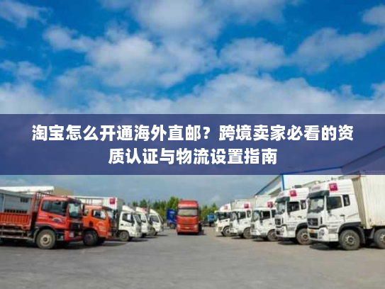 淘宝怎么开通海外直邮?跨境卖家必看的资质认证与物流设置指南 淘宝怎么开通海外直邮?跨境卖家必看的资质认证与物流设置指南