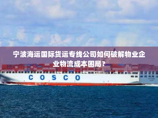 宁波海运国际货运专线公司如何破解物业企业物流成本困局? 宁波海运国际货运专线公司如何破解物业企业物流成本困局?