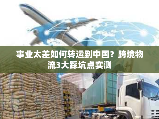 事业太差如何转运到中国？跨境物流3大踩坑点实测
