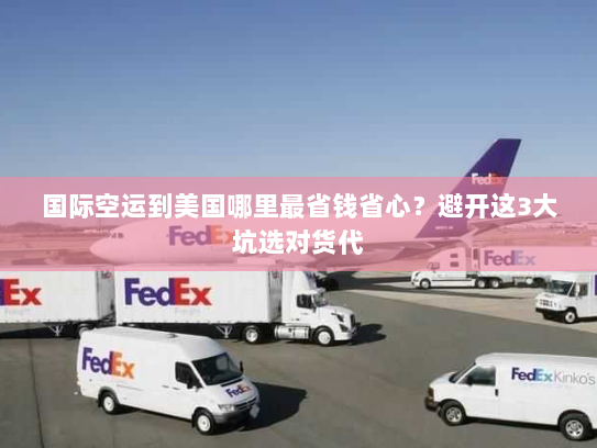 国际空运到美国哪里最省钱省心？避开这3大坑选对货代