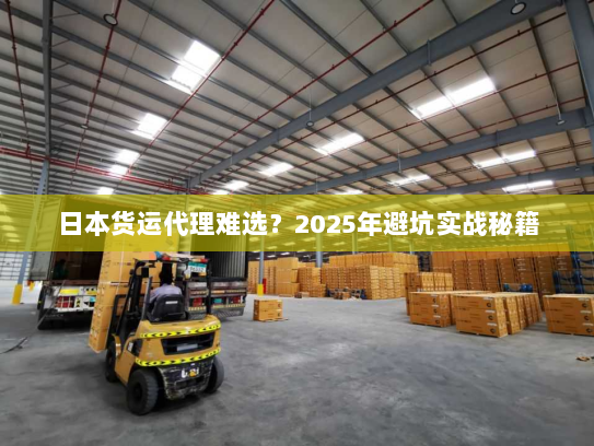 日本货运代理难选?2025年避坑实战秘籍 日本货运代理难选?2025年避坑实战秘籍