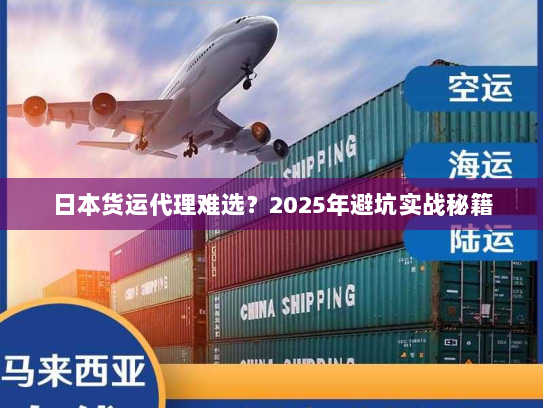 日本货运代理难选?2025年避坑实战秘籍 日本货运代理难选?2025年避坑实战秘籍