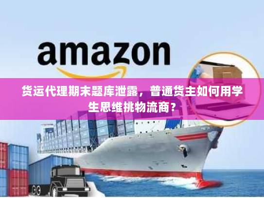 货运代理期末题库泄露,普通货主如何用学生思维挑物流商? 货运代理期末题库泄露,普通货主如何用学生思维挑物流商?