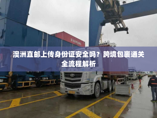 澳洲直邮上传身份证安全吗?跨境包裹通关全流程解析 澳洲直邮上传身份证安全吗?跨境包裹通关全流程解析