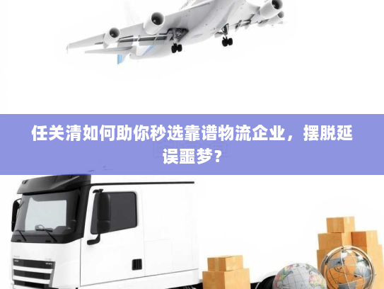 任关清如何助你秒选靠谱物流企业,摆脱延误噩梦? 任关清如何助你秒选靠谱物流企业,摆脱延误噩梦?
