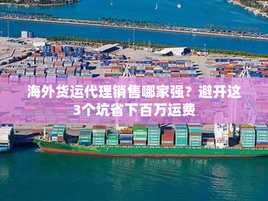 海外货运代理销售哪家强?避开这3个坑省下百万运费 海外货运代理销售哪家强?避开这3个坑省下百万运费