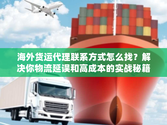 海外货运代理联系方式怎么找？解决你物流延误和高成本的实战秘籍！
