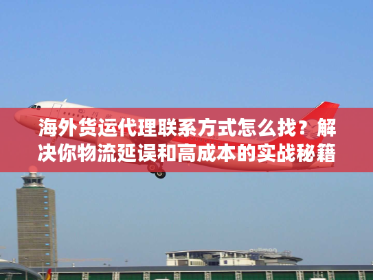 海外货运代理联系方式怎么找？解决你物流延误和高成本的实战秘籍！