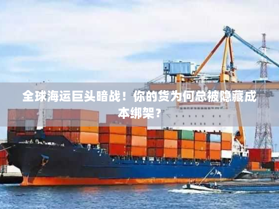 全球海运巨头暗战！你的货为何总被隐藏成本绑架？