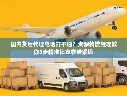 国内货运代理电话打不通？资深物流经理教你3步精准锁定靠谱渠道