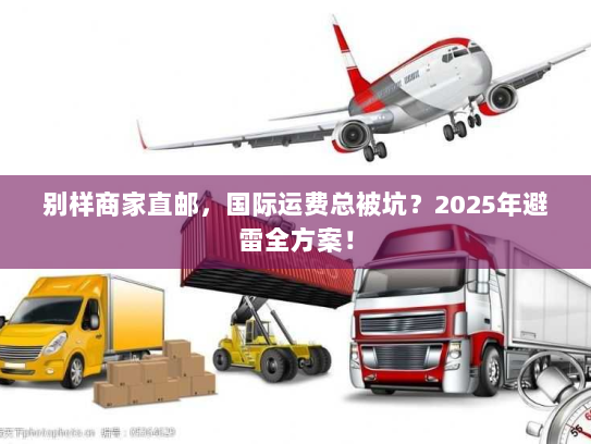 别样商家直邮,国际运费总被坑?2025年避雷全方案! 别样商家直邮,国际运费总被坑?2025年避雷全方案!