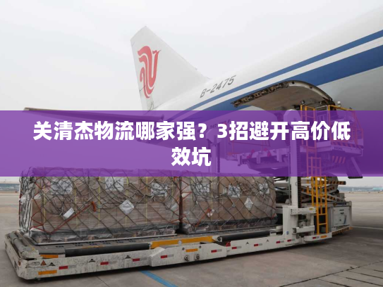 关清杰物流哪家强?3招避开高价低效坑 关清杰物流哪家强?3招避开高价低效坑