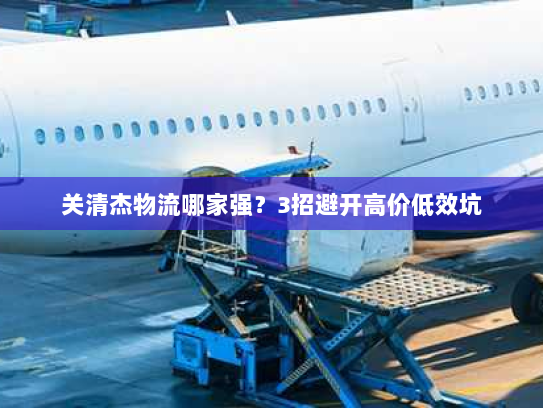 关清杰物流哪家强？3招避开高价低效坑