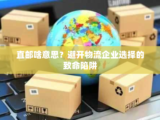 直邮啥意思？避开物流企业选择的致命陷阱