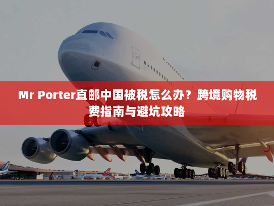 Mr Porter直邮中国被税怎么办?跨境购物税费指南与避坑攻略 Mr Porter直邮中国被税怎么办?跨境购物税费指南与避坑攻略