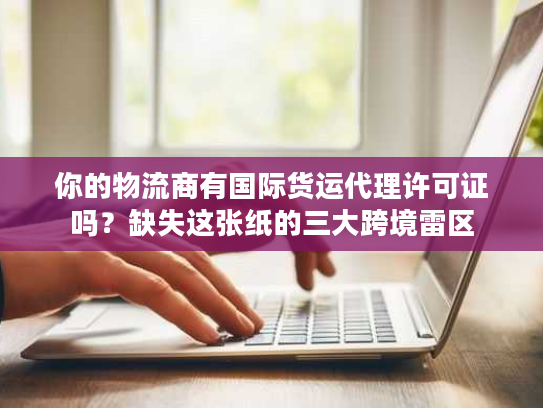 你的物流商有国际货运代理许可证吗？缺失这张纸的三大跨境雷区