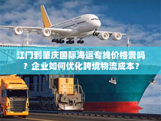 江门到肇庆国际海运专线价格贵吗?企业如何优化跨境物流成本? 江门到肇庆国际海运专线价格贵吗?企业如何优化跨境物流成本?