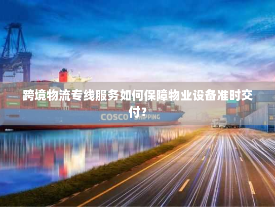 跨境物流专线服务如何保障物业设备准时交付? 跨境物流专线服务如何保障物业设备准时交付?