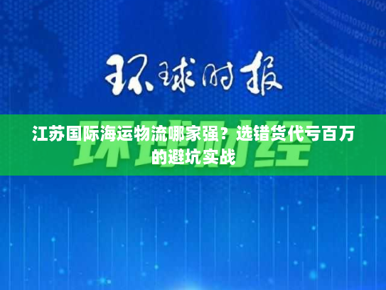 江苏国际海运物流哪家强？选错货代亏百万的避坑实战