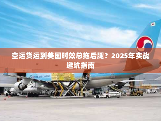 空运货运到美国时效总拖后腿？2025年实战避坑指南