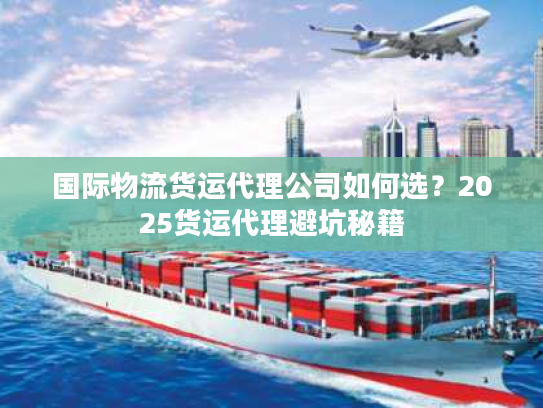 国际物流货运代理公司如何选?2025货运代理避坑秘籍 国际物流货运代理公司如何选?2025货运代理避坑秘籍