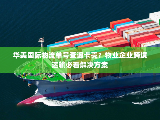 华美国际物流单号查询卡壳？物业企业跨境运输必看解决方案