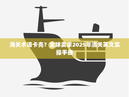 海关术语卡壳?全球卖家2025年清关英文实操手册 海关术语卡壳?全球卖家2025年清关英文实操手册