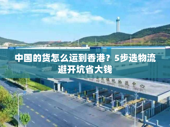 中国的货怎么运到香港？5步选物流避开坑省大钱