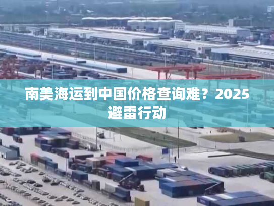 南美海运到中国价格查询难?2025避雷行动 南美海运到中国价格查询难?2025避雷行动