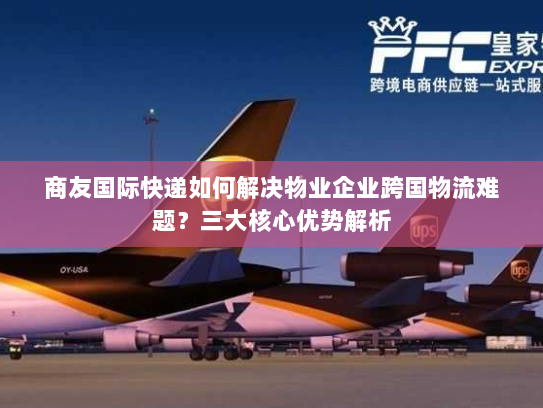 商友国际快递如何解决物业企业跨国物流难题?三大核心优势解析 商友国际快递如何解决物业企业跨国物流难题?三大核心优势解析
