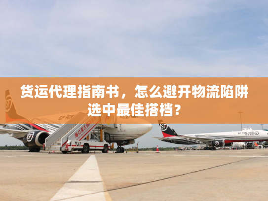 货运代理指南书,怎么避开物流陷阱选中最佳搭档? 货运代理指南书,怎么避开物流陷阱选中最佳搭档?