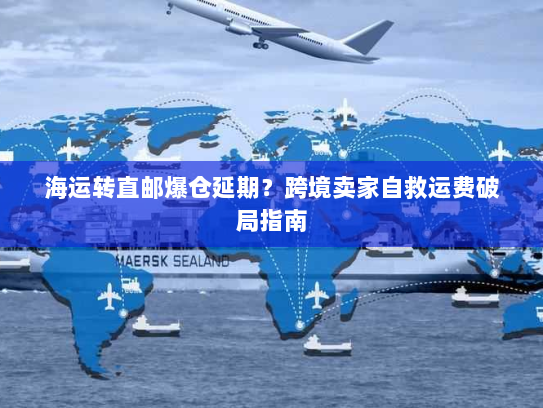海运转直邮爆仓延期？跨境卖家自救运费破局指南