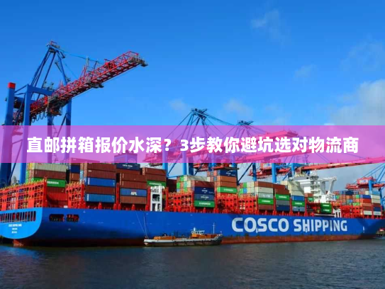 直邮拼箱报价水深？3步教你避坑选对物流商