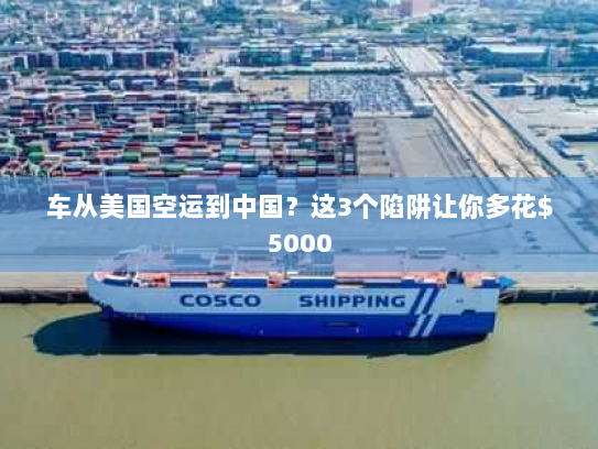 车从美国空运到中国？这3个陷阱让你多花$5000