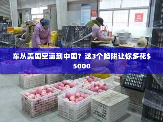 车从美国空运到中国？这3个陷阱让你多花$5000