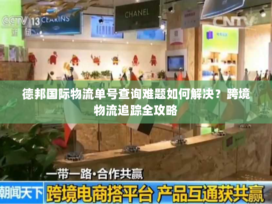 德邦国际物流单号查询难题如何解决?跨境物流追踪全攻略 德邦国际物流单号查询难题如何解决?跨境物流追踪全攻略