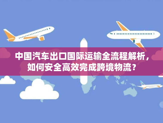 中国汽车出口国际运输全流程解析，如何安全高效完成跨境物流？