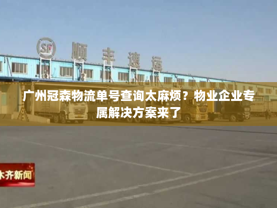 广州冠森物流单号查询太麻烦？物业企业专属解决方案来了