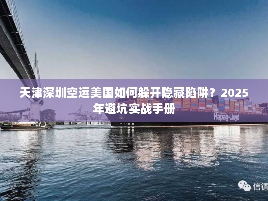 天津深圳空运美国如何躲开隐藏陷阱?2025年避坑实战手册 天津深圳空运美国如何躲开隐藏陷阱?2025年避坑实战手册
