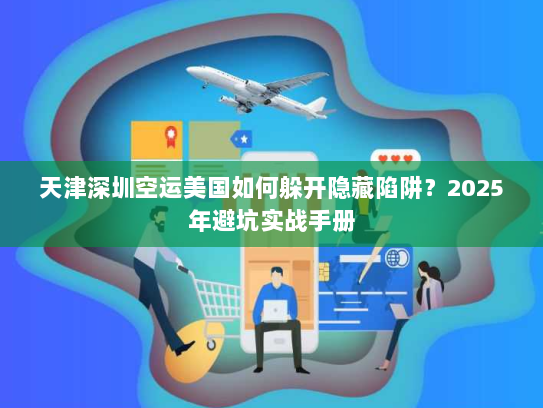 天津深圳空运美国如何躲开隐藏陷阱?2025年避坑实战手册 天津深圳空运美国如何躲开隐藏陷阱?2025年避坑实战手册