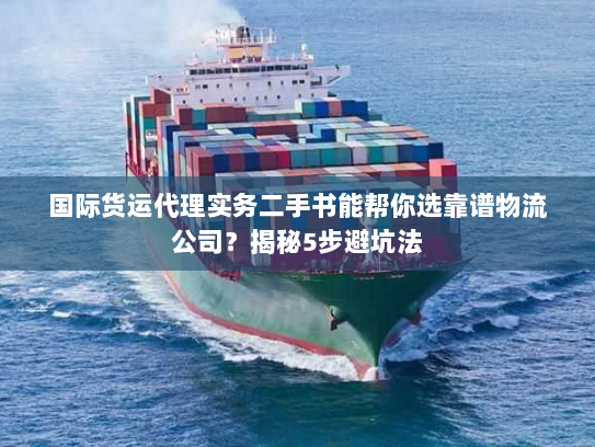 国际货运代理实务二手书能帮你选靠谱物流公司?揭秘5步避坑法 国际货运代理实务二手书能帮你选靠谱物流公司?揭秘5步避坑法