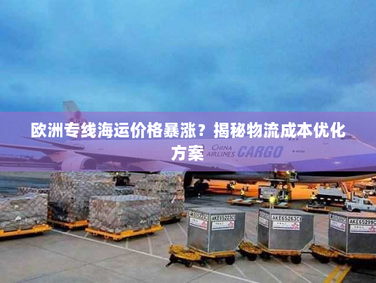 欧洲专线海运价格暴涨?揭秘物流成本优化方案 欧洲专线海运价格暴涨?揭秘物流成本优化方案
